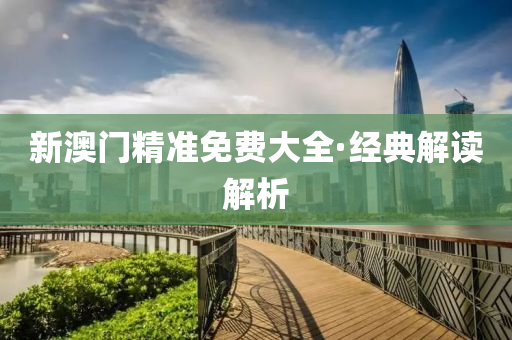 新(xin)澳門精(jing)準免(mian)費大全·經典解讀(du)解析(xi)