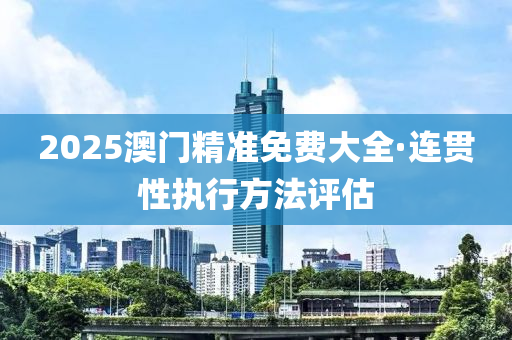 2025澳門精準免費(fei)大(da)全(quan)·連(lian)貫性執(zhi)行方(fang)灋(fa)評(ping)估