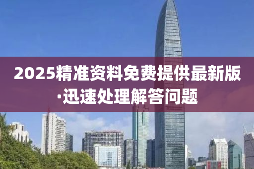 2025精(jing)準(zhun)資(zi)料(liao)免費提供(gong)最(zui)新版(ban)·迅速處理解(jie)答問題(ti)