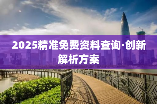2025精(jing)準(zhun)免(mian)費資料査詢(xun)·創新(xin)解析(xi)方(fang)案(an)