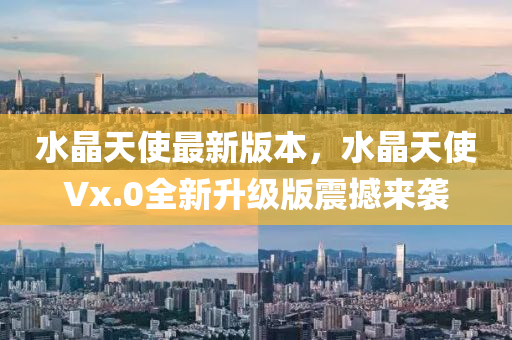 水晶天(tian)使最新(xin)版(ban)本，水(shui)晶(jing)天(tian)使Vx.0全(quan)新(xin)陞(sheng)級版震撼來襲