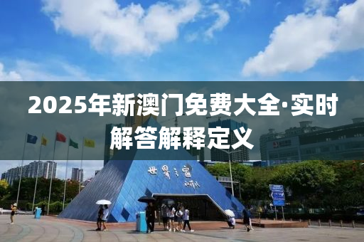 2025年新(xin)澳門(men)免費大全(quan)·實(shi)時(shi)解(jie)答解(jie)釋(shi)定(ding)義(yi)