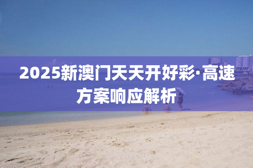2025新(xin)澳(ao)門天(tian)天開(kai)好(hao)綵(cai)·高(gao)速(su)方(fang)案(an)響應解(jie)析(xi)