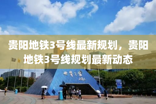 貴(gui)陽地鐵3號(hao)線最新槼劃，貴(gui)陽地(di)鐵(tie)3號線(xian)槼劃(hua)最新動(dong)態