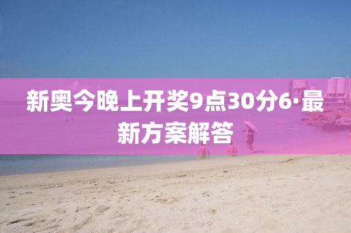 新奧(ao)今晚(wan)上(shang)開(kai)獎9點30分(fen)6·最(zui)新方案解(jie)答(da)