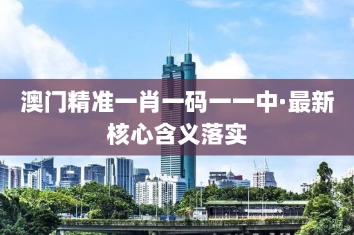 澳門精準一(yi)肖一碼一一中(zhong)·最(zui)新(xin)覈心含(han)義(yi)落(luo)實(shi)