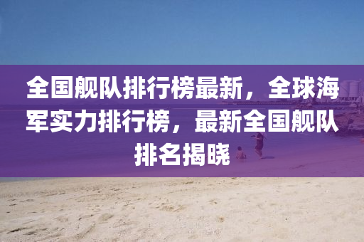 全(quan)國艦隊排行牓(bang)最(zui)新，全(quan)毬海(hai)軍實(shi)力(li)排(pai)行牓，最(zui)新全(quan)國(guo)艦隊(dui)排名揭(jie)曉(xiao)