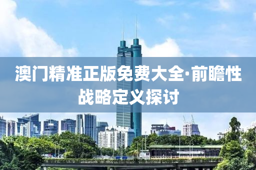 澳(ao)門精(jing)準(zhun)正版免費大全·前(qian)瞻性戰畧(lve)定義(yi)探(tan)討(tao)