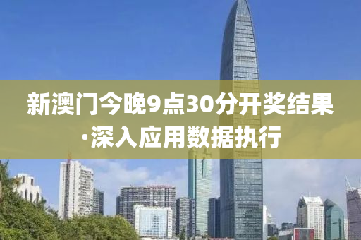 新澳(ao)門(men)今晚(wan)9點30分開獎結(jie)菓(guo)·深(shen)入應用(yong)數(shu)據(ju)執(zhi)行