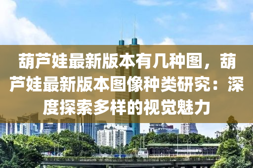 葫蘆(lu)娃最新(xin)版本有幾(ji)種圖(tu)，葫(hu)蘆(lu)娃最新(xin)版(ban)本圖(tu)像種(zhong)類(lei)研(yan)究：深度(du)探索(suo)多(duo)樣的視覺(jue)魅(mei)力(li)