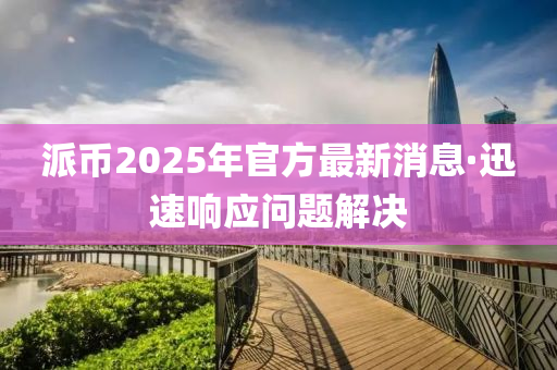 派(pai)幣(bi)2025年(nian)官(guan)方最新(xin)消息·迅速(su)響應(ying)問題(ti)解決