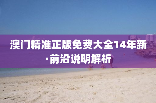 澳門(men)精準正版(ban)免費大(da)全14年(nian)新(xin)·前沿説(shuo)明(ming)解(jie)析(xi)