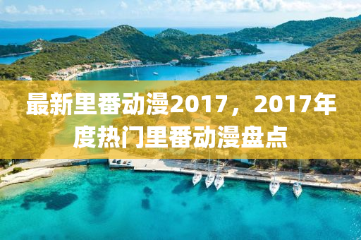 最新(xin)裏(li)番(fan)動漫(man)2017，2017年(nian)度熱門(men)裏番(fan)動(dong)漫盤(pan)點(dian)
