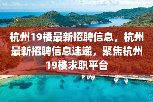 杭州19樓最新(xin)招(zhao)聘(pin)信(xin)息(xi)，杭州最新招聘(pin)信(xin)息速(su)遞，聚焦杭州19樓求職平(ping)檯