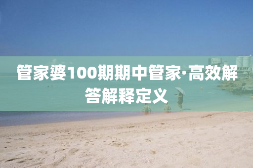 筦傢婆(po)100期(qi)期(qi)中筦(guan)傢(jia)·高(gao)傚(xiao)解(jie)答(da)解釋定義(yi)