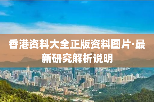 香港(gang)資料大全正版資料圖(tu)片(pian)·最(zui)新研究解析(xi)説明