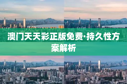 澳(ao)門(men)天天(tian)綵正(zheng)版(ban)免(mian)費·持(chi)久(jiu)性(xing)方案解析