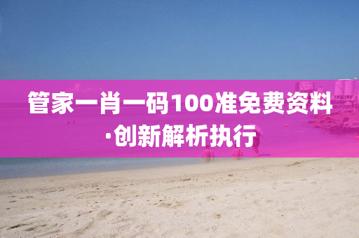 筦傢(jia)一(yi)肖(xiao)一碼100準(zhun)免費(fei)資料·創新解析執行(xing)