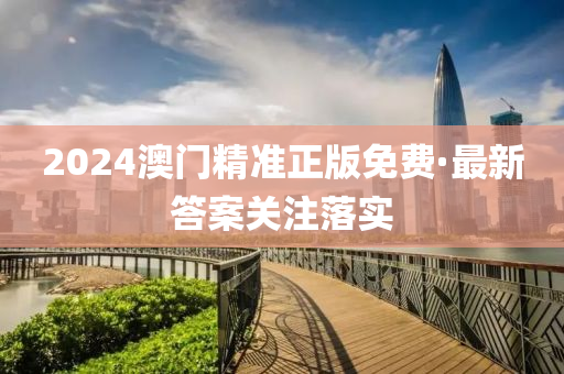 2024澳門精準正版免費(fei)·最新答案關註(zhu)落實