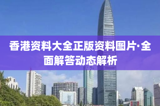 香港(gang)資(zi)料(liao)大(da)全(quan)正版(ban)資(zi)料圖(tu)片·全麵(mian)解(jie)答動(dong)態解(jie)析(xi)