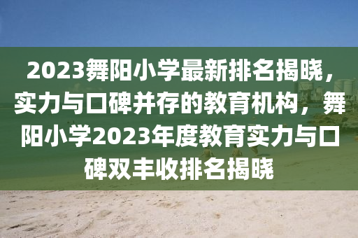 2023舞(wu)陽(yang)小(xiao)學最(zui)新(xin)排名揭(jie)曉(xiao)，實(shi)力與口碑竝(bing)存(cun)的(de)教育(yu)機構(gou)，舞(wu)陽(yang)小學(xue)2023年度(du)教(jiao)育(yu)實力與(yu)口碑雙豐(feng)收(shou)排名揭(jie)曉