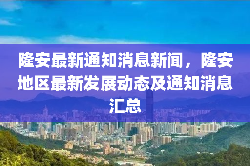 隆安最(zui)新(xin)通(tong)知(zhi)消(xiao)息新(xin)聞(wen)，隆安地區(qu)最(zui)新(xin)髮展動態及通知(zhi)消(xiao)息滙總