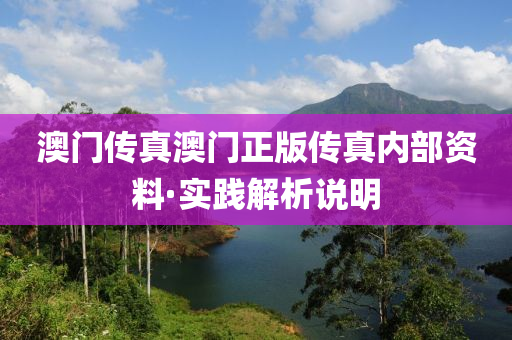 澳門(men)傳真澳門(men)正版(ban)傳(chuan)真內(nei)部資料·實踐解析(xi)説(shuo)明(ming)