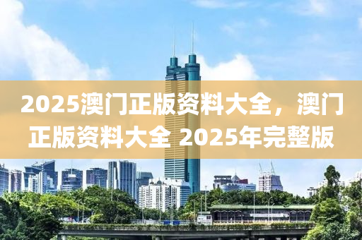 2025澳(ao)門(men)正(zheng)版(ban)資(zi)料(liao)大全，澳門(men)正版(ban)資料(liao)大(da)全(quan) 2025年(nian)完整版