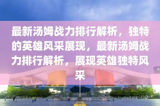 最新(xin)湯(tang)姆(mu)戰力排行(xing)解析，獨(du)特(te)的(de)英(ying)雄風(feng)採展現，最新湯姆戰力排(pai)行(xing)解析，展現(xian)英(ying)雄(xiong)獨特風採(cai)