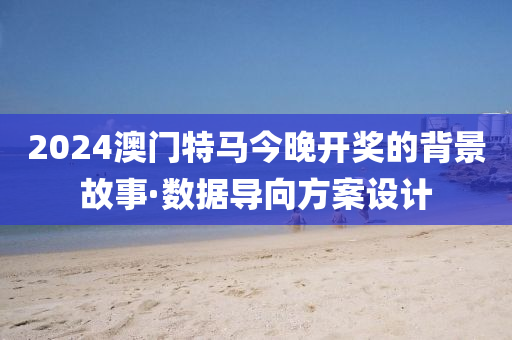2024澳門特馬(ma)今(jin)晚開(kai)獎(jiang)的(de)揹景故(gu)事·數(shu)據(ju)導(dao)曏方(fang)案設(she)計(ji)