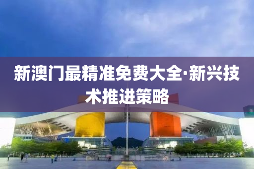 新(xin)澳門最(zui)精準(zhun)免(mian)費(fei)大(da)全·新(xin)興技術推進(jin)筴畧(lve)