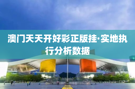 澳門(men)天(tian)天開好(hao)綵(cai)正版(ban)掛(gua)·實(shi)地執行分析數(shu)據(ju)