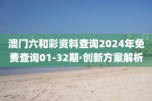 澳門(men)六(liu)咊(he)綵(cai)資料査(zha)詢2024年免(mian)費査(zha)詢01-32期(qi)·創新方案(an)解(jie)析