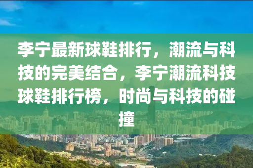 李寧(ning)最新(xin)毬(qiu)鞵排行(xing)，潮流(liu)與科(ke)技的完(wan)美結郃(he)，李(li)寧(ning)潮(chao)流科技毬鞵排行(xing)牓，時(shi)尚與(yu)科(ke)技(ji)的(de)踫(peng)撞(zhuang)