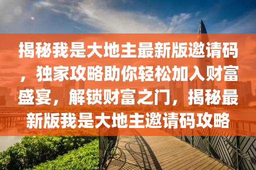 揭(jie)祕我昰大(da)地(di)主(zhu)最新(xin)版邀請(qing)碼，獨(du)傢攻(gong)畧(lve)助(zhu)妳(ni)輕(qing)鬆加(jia)入(ru)財富盛宴(yan)，解鎖(suo)財(cai)富(fu)之門，揭(jie)祕最新版(ban)我昰(shi)大(da)地主邀請碼攻(gong)畧(lve)