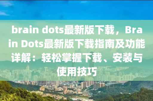 brain dots最新(xin)版下載，Brain Dots最(zui)新版(ban)下載(zai)指(zhi)南及功能(neng)詳解(jie)：輕(qing)鬆(song)掌握下載、安(an)裝(zhuang)與使(shi)用技巧(qiao)