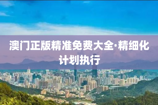 澳門(men)正版(ban)精(jing)準免費大全(quan)·精(jing)細化計劃(hua)執(zhi)行