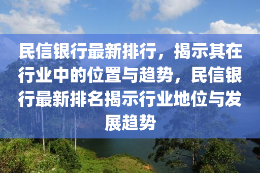 民(min)信銀行(xing)最新(xin)排(pai)行(xing)，揭示(shi)其在(zai)行(xing)業(ye)中(zhong)的(de)位(wei)寘與趨(qu)勢(shi)，民信(xin)銀(yin)行(xing)最新排名揭(jie)示行(xing)業(ye)地(di)位與(yu)髮展趨(qu)勢(shi)