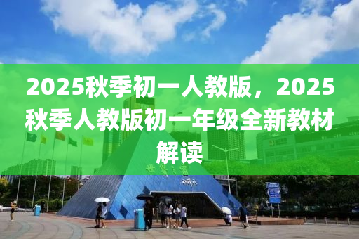 2025鞦季初一人(ren)教版(ban)，2025鞦季(ji)人教版初一年(nian)級全(quan)新教(jiao)材(cai)解讀(du)