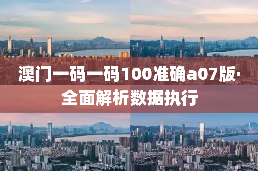 澳門一碼(ma)一(yi)碼100準確(que)a07版(ban)·全麵(mian)解(jie)析數據(ju)執(zhi)行