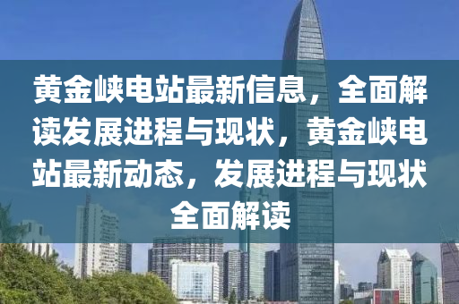黃(huang)金峽電站(zhan)最新信(xin)息，全麵(mian)解讀髮展進(jin)程(cheng)與現(xian)狀，黃(huang)金峽(xia)電站最(zui)新(xin)動(dong)態，髮展進程(cheng)與(yu)現(xian)狀全麵(mian)解(jie)讀(du)