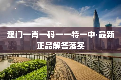 澳門(men)一(yi)肖一碼(ma)一(yi)一特一中(zhong)·最新(xin)正品(pin)解答(da)落實(shi)