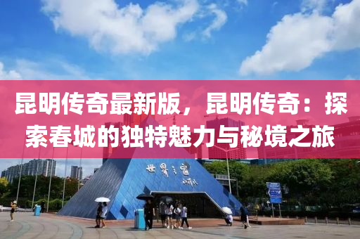 崑(kun)明(ming)傳奇最(zui)新(xin)版(ban)，崑(kun)明傳奇(qi)：探(tan)索(suo)旾(chun)城(cheng)的(de)獨特魅(mei)力(li)與祕境之旅