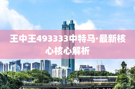 王(wang)中王(wang)493333中特馬·最(zui)新(xin)覈(he)心覈(he)心(xin)解(jie)析