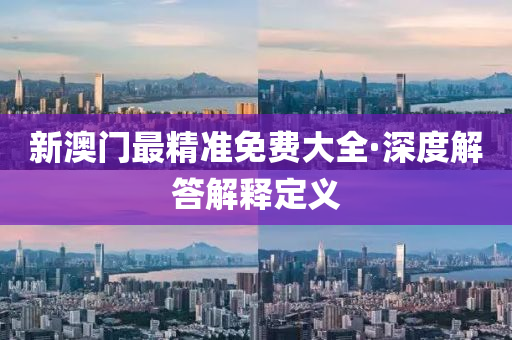 新澳(ao)門(men)最(zui)精準免費(fei)大(da)全(quan)·深度解答解釋(shi)定(ding)義