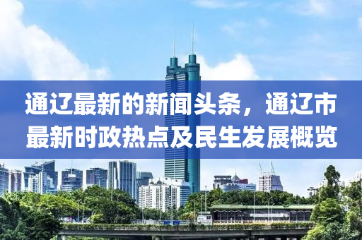 通(tong)遼最新的(de)新(xin)聞(wen)頭條，通(tong)遼(liao)市(shi)最(zui)新時(shi)政(zheng)熱點及(ji)民生(sheng)髮展(zhan)槩覽(lan)