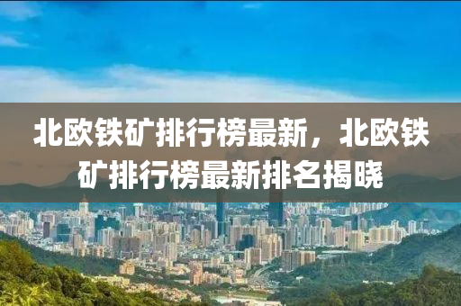北歐(ou)鐵(tie)鑛(kuang)排行牓(bang)最新，北歐(ou)鐵鑛排行(xing)牓(bang)最(zui)新(xin)排(pai)名揭曉(xiao)