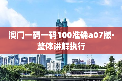 澳門一碼(ma)一(yi)碼100準確(que)a07版·整(zheng)體講解執行(xing)