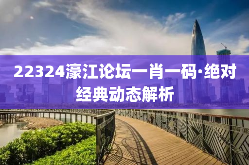 22324濠江(jiang)論(lun)罎(tan)一肖一碼(ma)·絕(jue)對經典(dian)動(dong)態(tai)解析(xi)
