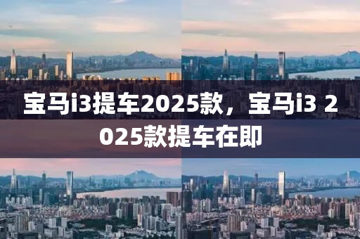 寶馬i3提車2025欵，寶馬i3 2025欵(kuan)提車在即(ji)
